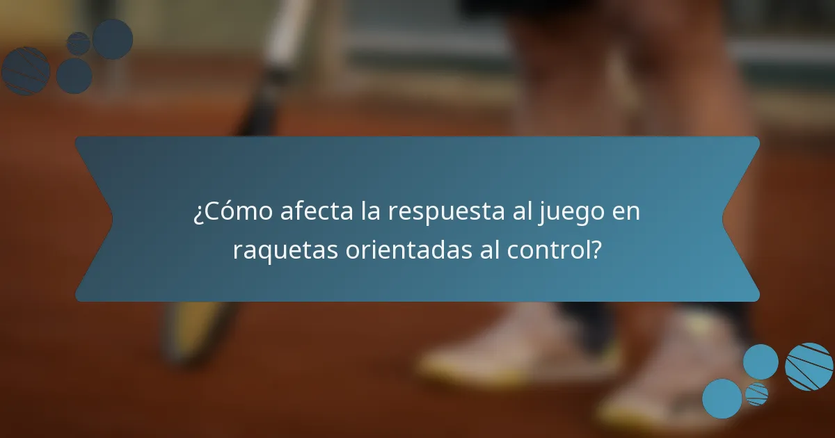 ¿Cómo afecta la respuesta al juego en raquetas orientadas al control?