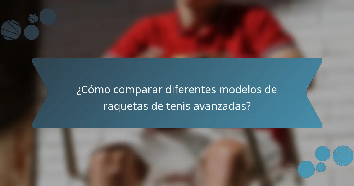 ¿Cómo comparar diferentes modelos de raquetas de tenis avanzadas?
