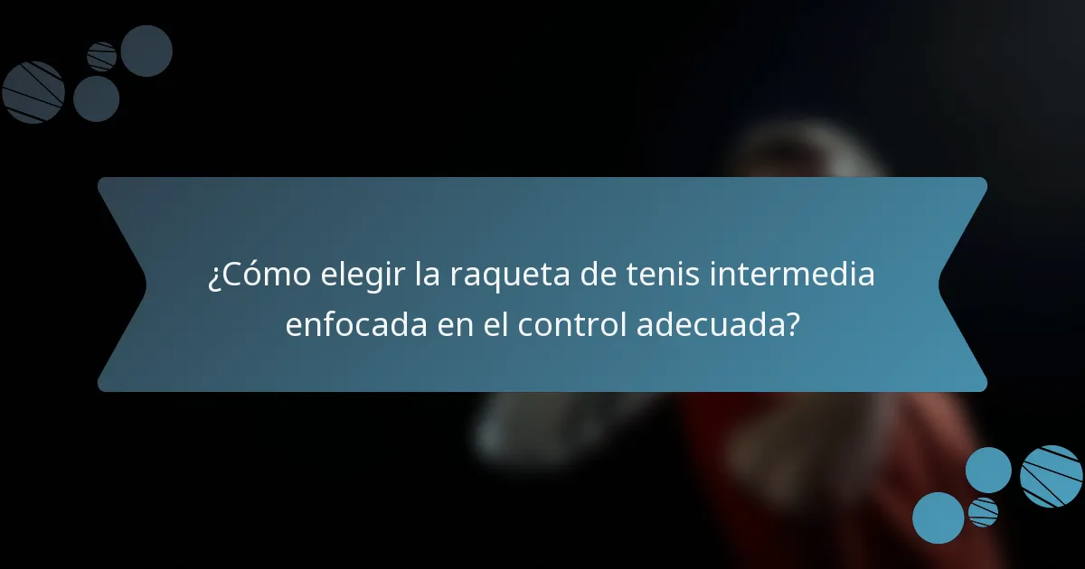 ¿Cómo elegir la raqueta de tenis intermedia enfocada en el control adecuada?