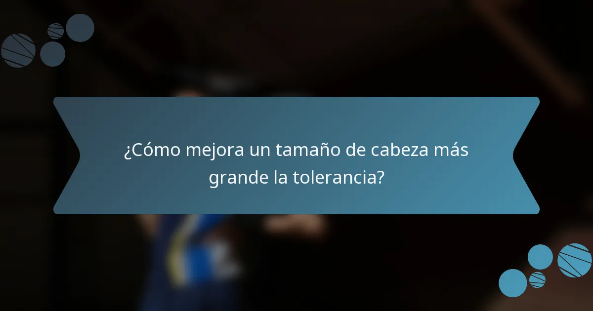 ¿Cómo mejora un tamaño de cabeza más grande la tolerancia?