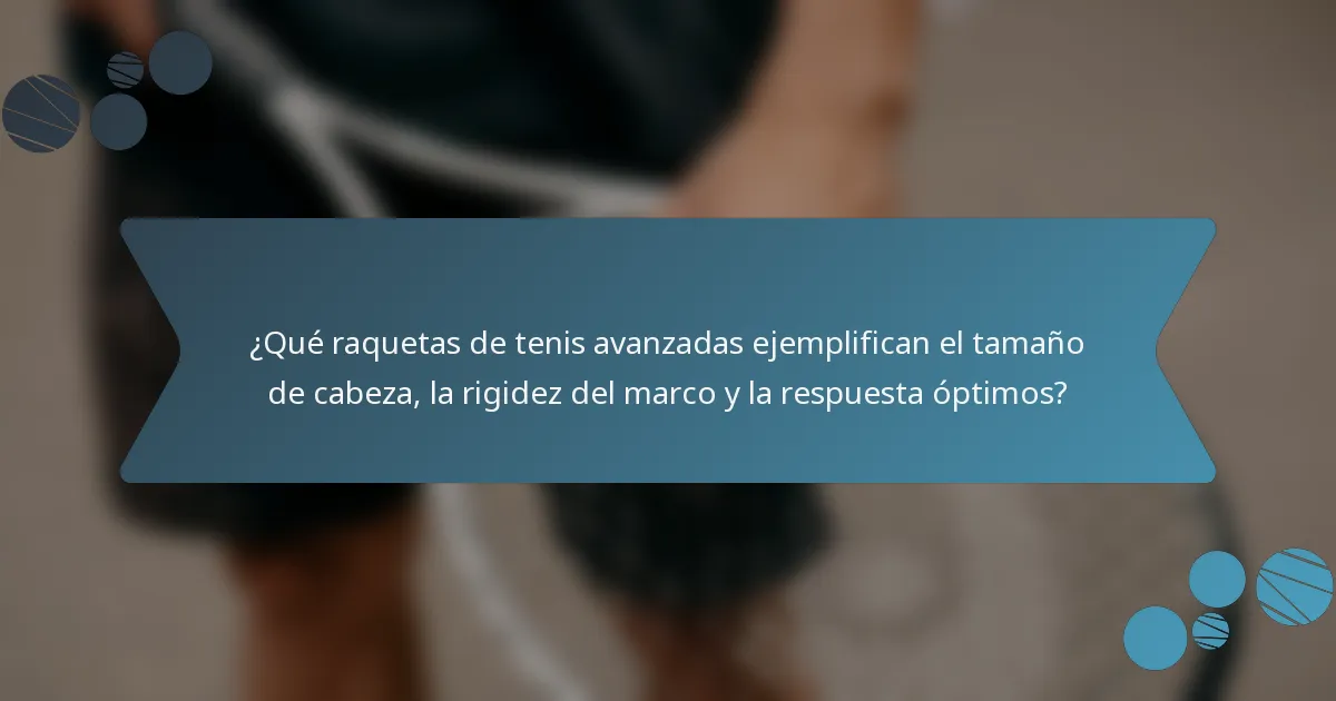 ¿Qué raquetas de tenis avanzadas ejemplifican el tamaño de cabeza, la rigidez del marco y la respuesta óptimos?